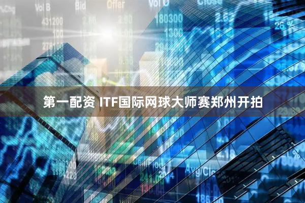 第一配资 ITF国际网球大师赛郑州开拍