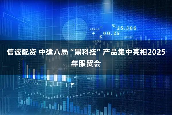 信诚配资 中建八局“黑科技”产品集中亮相2025年服贸会