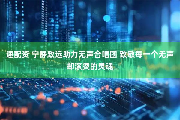 速配资 宁静致远助力无声合唱团 致敬每一个无声却滚烫的灵魂