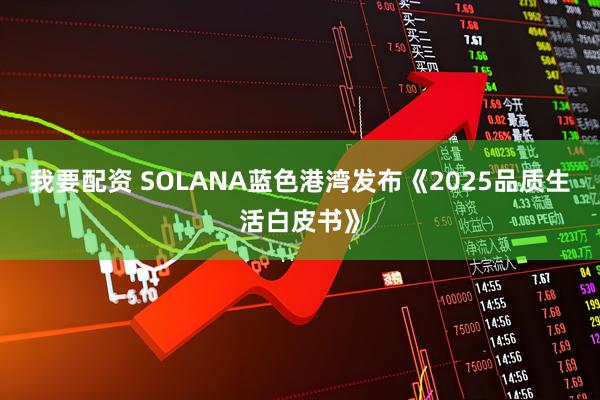 我要配资 SOLANA蓝色港湾发布《2025品质生活白皮书》