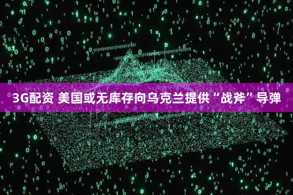 3G配资 美国或无库存向乌克兰提供“战斧”导弹