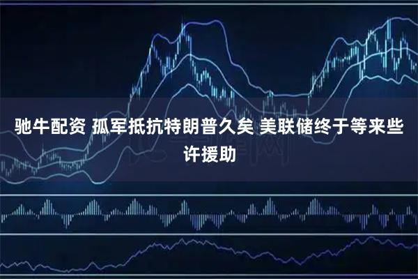 驰牛配资 孤军抵抗特朗普久矣 美联储终于等来些许援助