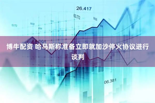 博牛配资 哈马斯称准备立即就加沙停火协议进行谈判