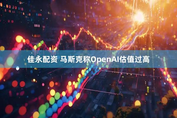 佳永配资 马斯克称OpenAI估值过高