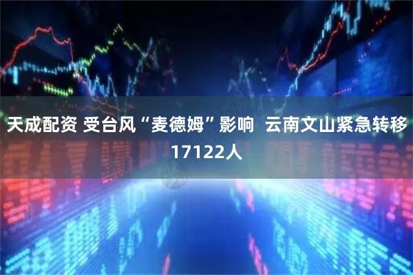 天成配资 受台风“麦德姆”影响  云南文山紧急转移17122人