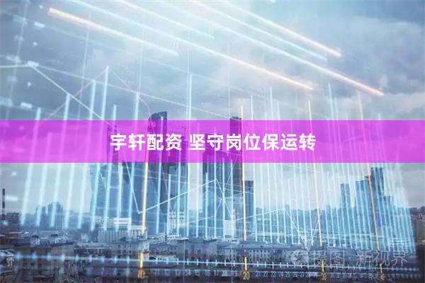 宇轩配资 坚守岗位保运转