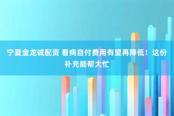 宁夏金龙诚配资 看病自付费用有望再降低！这份补充能帮大忙