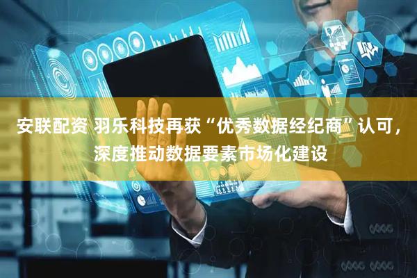 安联配资 羽乐科技再获“优秀数据经纪商”认可， 深度推动数据要素市场化建设