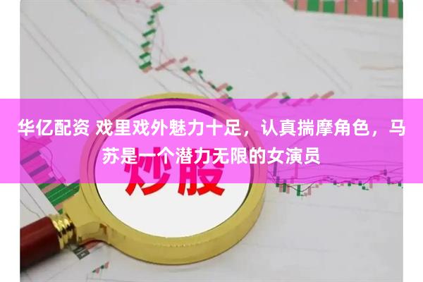 华亿配资 戏里戏外魅力十足，认真揣摩角色，马苏是一个潜力无限的女演员