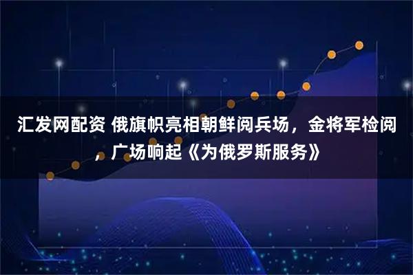 汇发网配资 俄旗帜亮相朝鲜阅兵场，金将军检阅，广场响起《为俄罗斯服务》