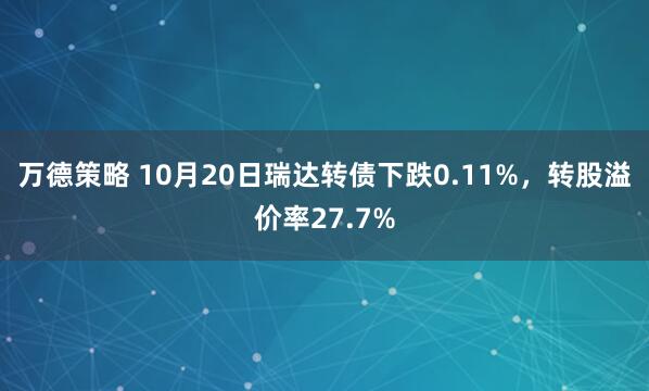 万德策略 10月20日瑞达转债下跌0.11%，转股溢价率27.7%