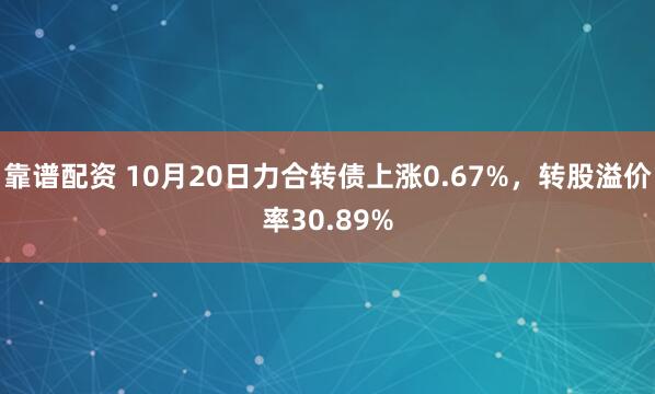 靠谱配资 10月20日力合转债上涨0.67%，转股溢价率30.89%