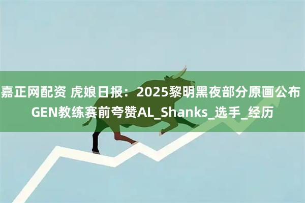嘉正网配资 虎娘日报：2025黎明黑夜部分原画公布 GEN教练赛前夸赞AL_Shanks_选手_经历