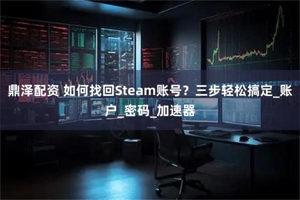 鼎泽配资 如何找回Steam账号？三步轻松搞定_账户_密码_加速器