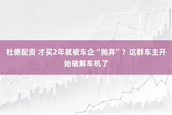 杜德配资 才买2年就被车企“抛弃”？这群车主开始破解车机了