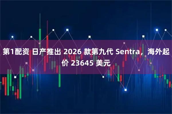 第1配资 日产推出 2026 款第九代 Sentra，海外起价 23645 美元