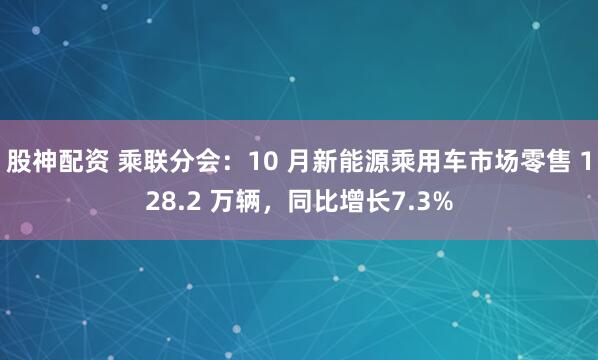 股神配资 乘联分会：10 月新能源乘用车市场零售 128.2 万辆，同比增长7.3%