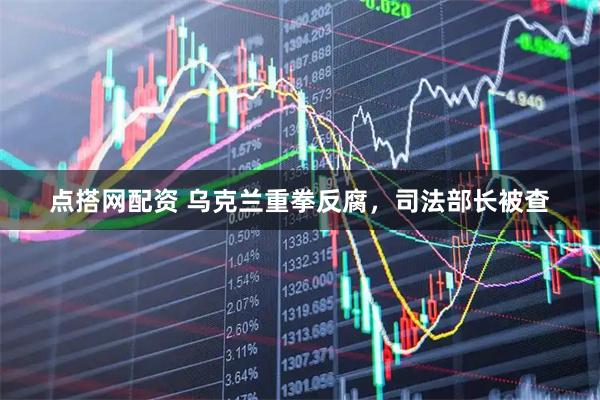 点搭网配资 乌克兰重拳反腐，司法部长被查