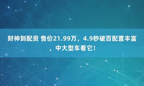 财神到配资 售价21.99万，4.9秒破百配置丰富，中大型车看它！