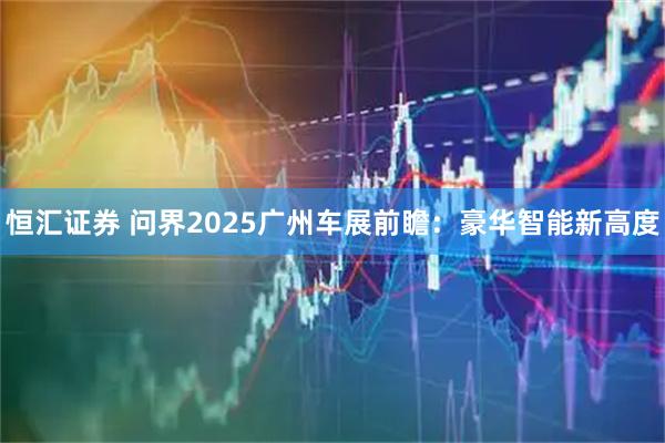 恒汇证券 问界2025广州车展前瞻：豪华智能新高度