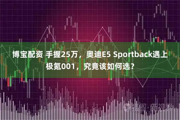博宝配资 手握25万，奥迪E5 Sportback遇上极氪001，究竟该如何选？