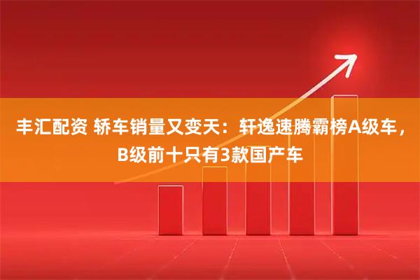 丰汇配资 轿车销量又变天：轩逸速腾霸榜A级车，B级前十只有3款国产车